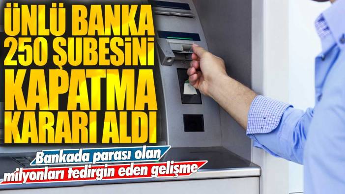 Bankada parası olan milyonları tedirgin eden gelişme! Ünlü banka 250 şubesini kapatma kararı aldı