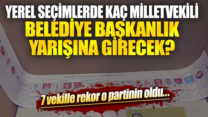 Yerel seçimlerde kaç milletvekili belediye başkanlık yarışına girecek? 7 vekille rekor o partinin oldu