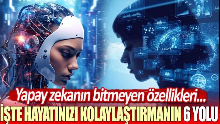 Yapay zekanın bitmeyen özellikleri...İşte hayatınızı kolaylaştırmanın 6 yolu