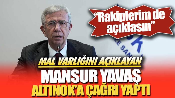 Mal varlığını açıklayan Mansur Yavaş, Altınok’a çağrı yaptı: Rakiplerim de açıklasın