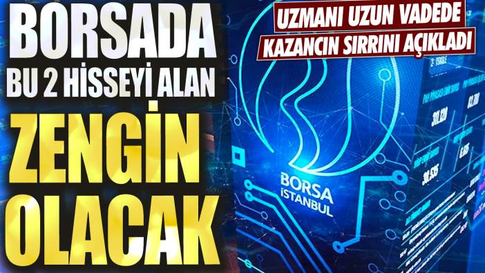 Uzmanı uzun vadede kazancın sırrını açıkladı! Borsada bu 2 hisseyi alan zengin olacak