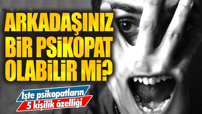 Arkadaşınız bir psikopat olabilir mi? İşte psikopatların 5 kişilik özelliği