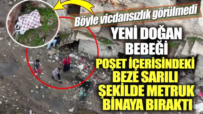 Böyle vicdansızlık görülmedi! Yeni doğan bebeği poşet içerisindeki beze sarılı şekilde metruk binaya bıraktı