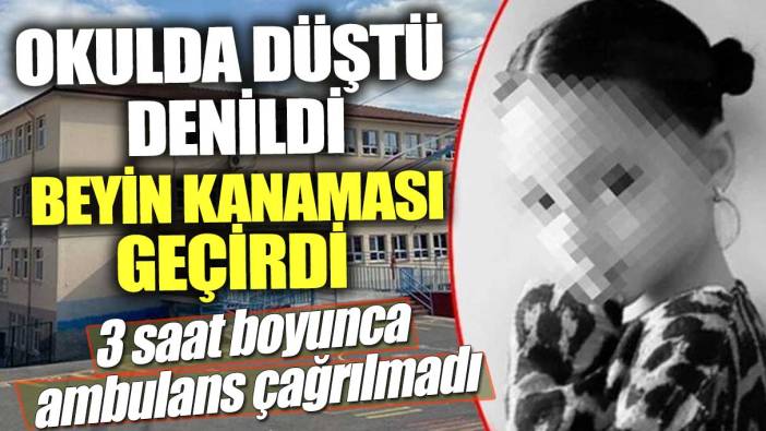 Okulda düştü denildi beyin kanaması geçirdi! 3 saat boyunca ambulans çağrılmadı