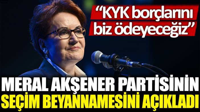 Meral Akşener partisinin seçim beyannamesini açıkladı: KYK borçlarını biz ödeyeceğiz