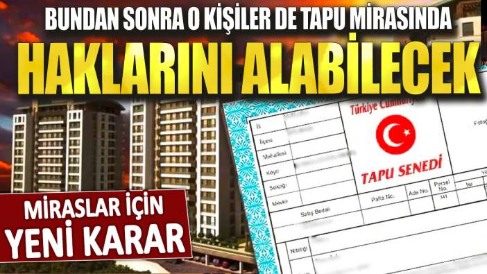 Miraslar için yeni karar: Bundan sonra o kişiler de tapu mirasında haklarını alabilecek