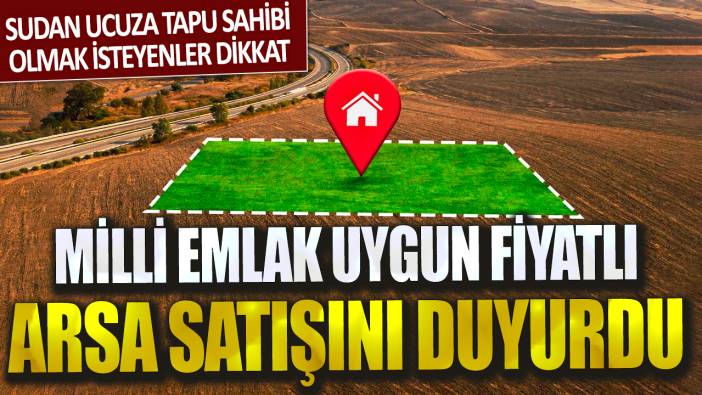 Sudan ucuza tapu sahibi olmak isteyenler dikkat: Milli Emlak uygun fiyatlı arsa satışını duyurdu