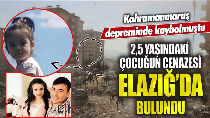 Kahramanmaraş depreminde kaybolmuştu! 2,5 yaşındaki çocuğun cenazesi Elazığ’da bulundu