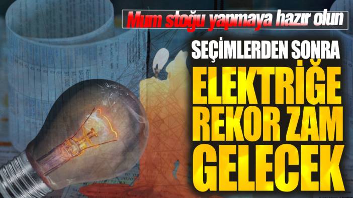 Seçimlerden sonra elektriğe rekor zam gelecek! Mum stoğu yapmaya hazır olun