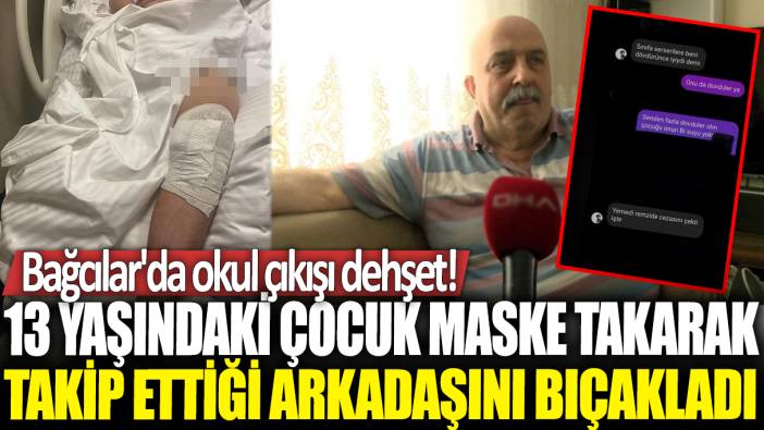 Bağcılar’da 13 yaşındaki çocuk, kar maskesi takarak takip ettiği arkadaşını bıçakladı