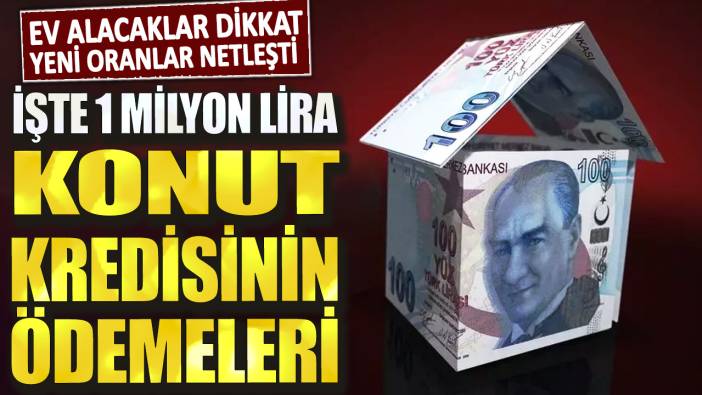 Ev alacaklar dikkat, yeni oranlar netleşti: İşte1 milyon lira konut kredisinin ödemeleri