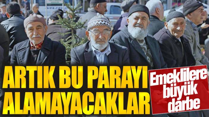 Emeklilere büyük darbe! Artık bu parayı alamayacaklar