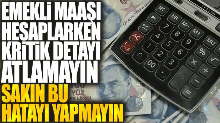 Emekli maaşı hesaplarken kritik detayı atlamayın: Sakın bu hatayı yapmayın