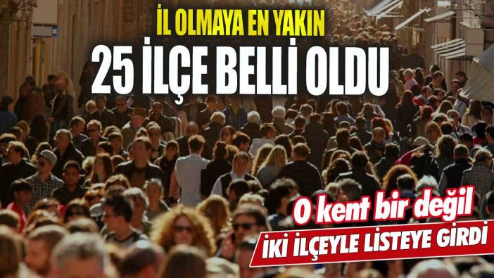 İl olmaya en yakın 25 ilçe belli oldu! O kent bir değil iki ilçeyle listeye girdi