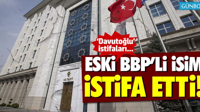 Eski BBP'li isim AKP'den istifa etti!