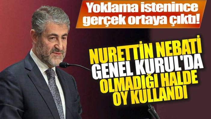 Yoklama istenince gerçek ortaya çıktı!  Nebati Genel Kurul'da olmadığı halde oy kullandı