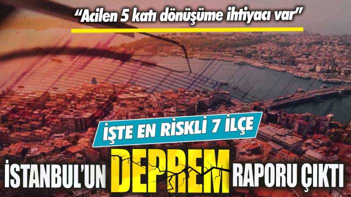 İstanbul’un deprem raporu çıktı! İşte en riskli 7 ilçe acilen 5 katı dönüşüme ihtiyacı var