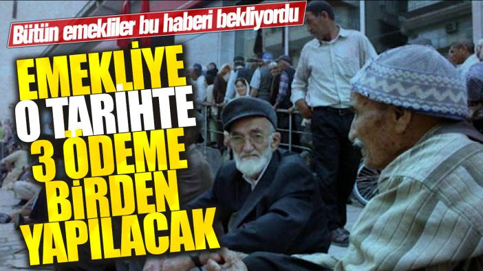 Emekliye o tarihte 3 ödeme birden yapılacak! Bütün emekliler bu haberi bekliyordu