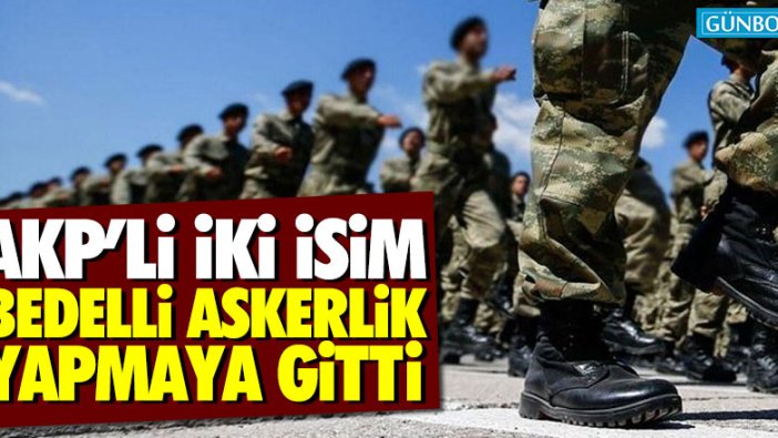 AKP'li 2 vekil bedelli askerlik yapmaya gitti
