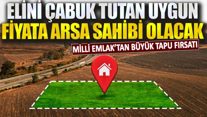 Milli Emlak’tan büyük tapu fırsatı! Elini çabuk tutan uygun fiyata arsa sahibi olacak