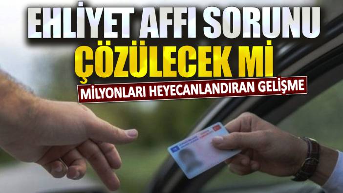 Ehliyet affı sorunu çözülecek mi? Milyonları heyecanlandıran gelişme