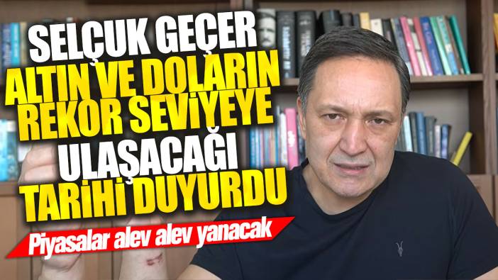 Selçuk Geçer altın ve doların rekor seviyeye ulaşacağı tarihi duyurdu