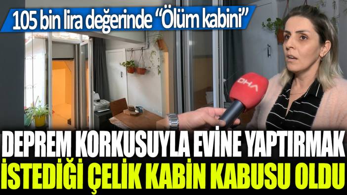 Deprem korkusuyla evine yaptırmak istediği çelik kabin kabusu oldu: Ölüm kabini