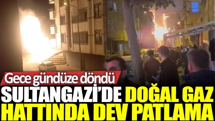 Sultangazi'de doğal gaz hattında dev patlama: Gece gündüze döndü