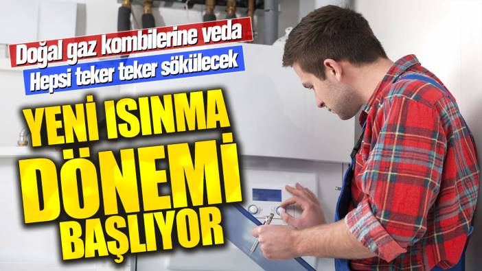 Yeni ısınma dönemi başlıyor! Doğal gaz kombilerine veda: Hepsi teker teker sökülecek