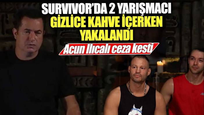 Survivor’da 2 yarışmacı gizlice kahve içerken yakalandı! Acun Ilıcalı ceza kesti