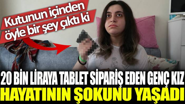 Kutunun içinden öyle bir şey çıktı ki: 20 bin liraya tablet sipariş eden genç kız hayatının şokunu yaşadı