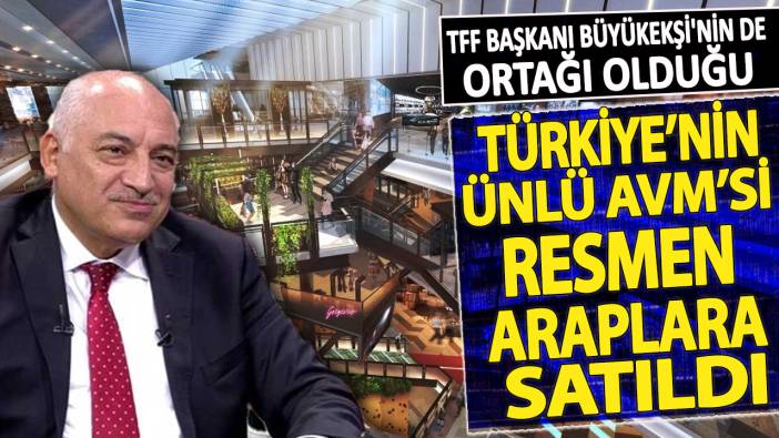 TFF Başkanı Büyükekşi'nin de ortağı olduğu Türkiye'nin ünlü AVM'si resmen Araplara satıldı