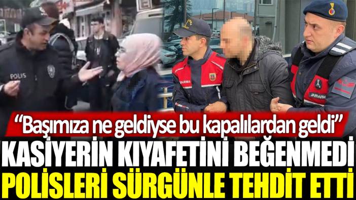 Kasiyerin kıyafetini beğenmedi polisleri sürgünle tehdit etti: Başımıza ne geldiyse bu kapalılardan geldi