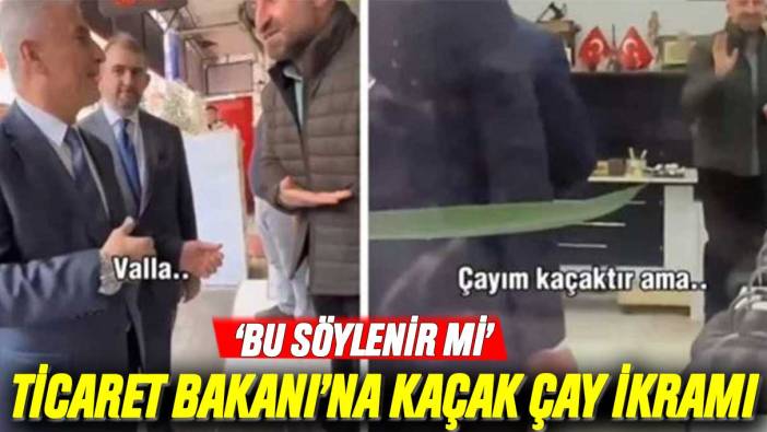 Esnaf ziyaretinde Ticaret Bakanı'na kaçak çay ikramı!