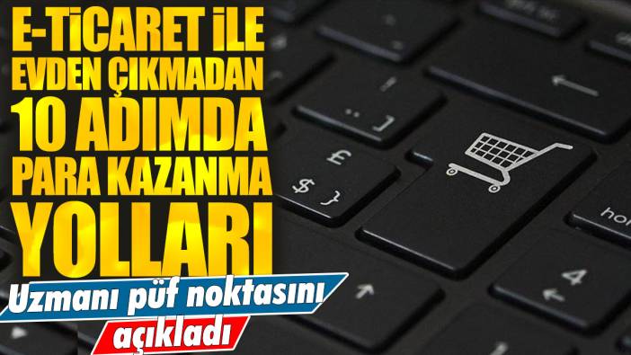 E-ticaret ile evden çıkmadan 10 adımda para kazanma yolları: Uzmanı püf noktasını açıkladı