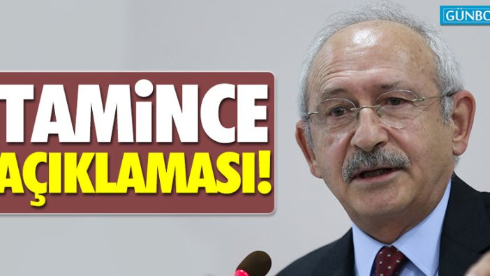 Kılıçdaroğlu’dan Tamince açıklaması!