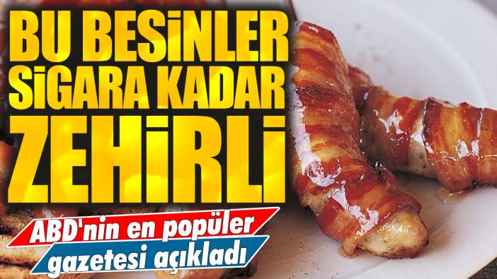 ABD'nin en popüler gazetesi açıkladı: Bu besinler sigara kadar zehirli!