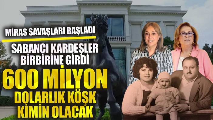 Sabancı kardeşler birbirine düştü 600 milyon dolarlık köşk kimin olacak