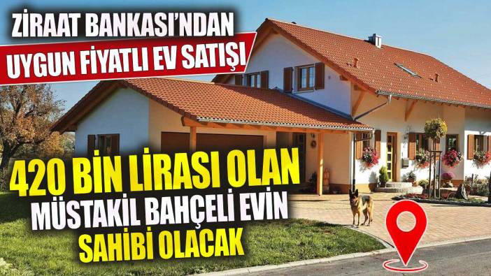 Ziraat Bankası'ndan uygun fiyatlı ev satışı! 420 bin lirası olan müstakil bahçeli evin sahibi olacak