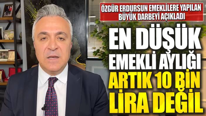 En düşük emekli aylığı artık 10 bin lira değil! Özgür Erdursun emeklilere yapılan büyük darbeyi açıkladı