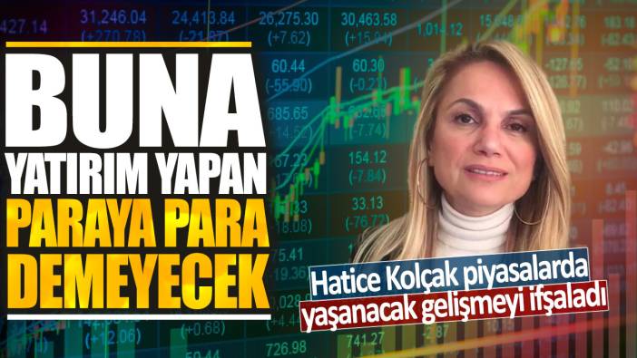 Hatice Kolçak piyasalarda yaşanacak gelişmeyi ifşaladı: Buna yatırım yapan paraya para demeyecek