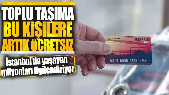 Toplu taşıma artık bu kişilere ücretsiz olacak: İstanbul'da yaşayan milyonları ilgilendiriyor