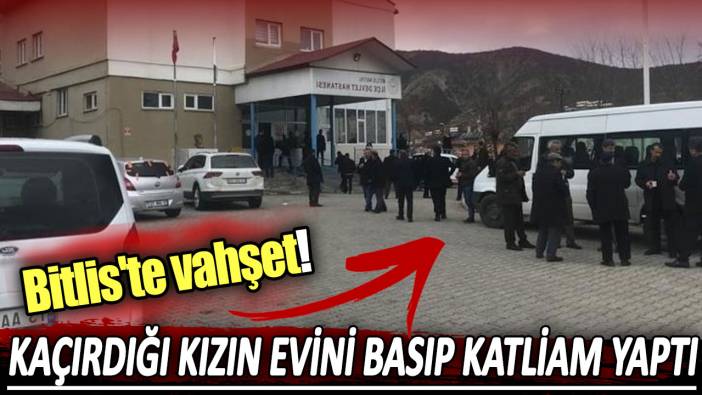 Kaçırdığı kızın evini basıp katliam yaptı: Bitlis'te vahşet!