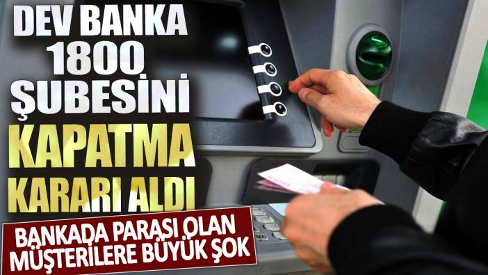 Dev banka 1800 şubesini kapatma kararı aldı! Bankada parası olan müşterilere büyük şok