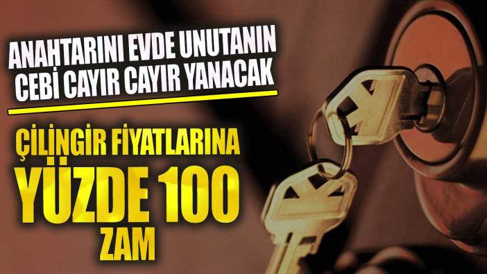 Çilingir fiyatlarına yüzde 100 zam! Anahtarını evde unutanın cebi cayır cayır yanacak