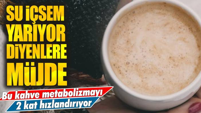 Su içsem yarıyor diyenlere müjde: Bu kahve metabolizmayı 2 kat hızlandırıyor