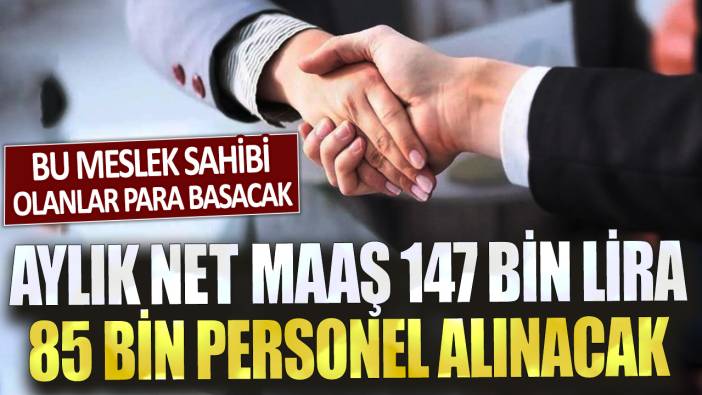 Aylık net maaş 147 bin lira! 85 bin personel alınacak! Bu meslek sahibi olanlar para basacak