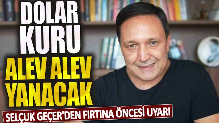 Selçuk Geçer'den fırtına öncesi uyarı: Dolar kuru alev alev yanacak