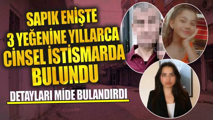 Sapık enişte 3 yeğenine yıllarca cinsel istismarda bulundu! Detayları mide bulandırdı