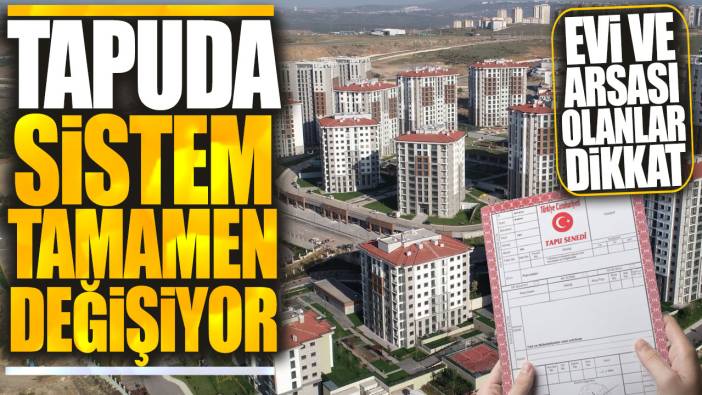 Tapuda sistem tamamen değişiyor: Evi ve arsası olanlar dikkat